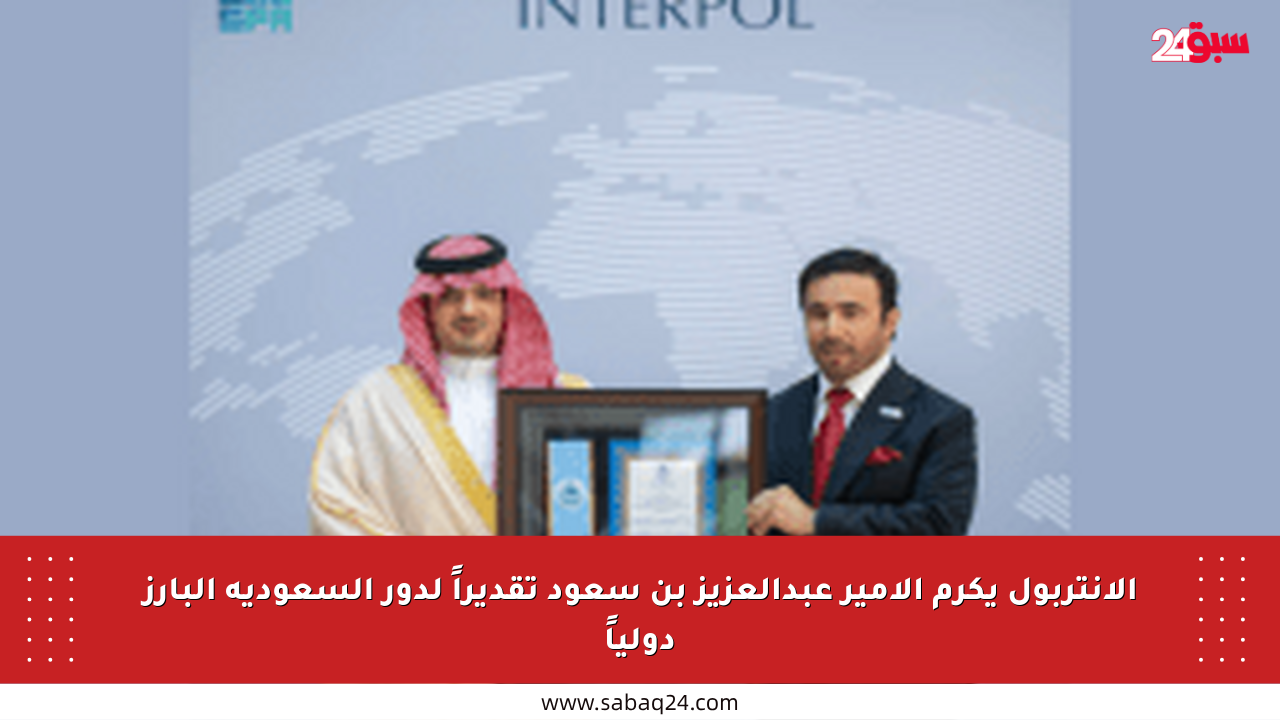 الإنتربول يكرم الأمير عبدالعزيز بن سعود تقديراً لدور السعودية البارز دولياً